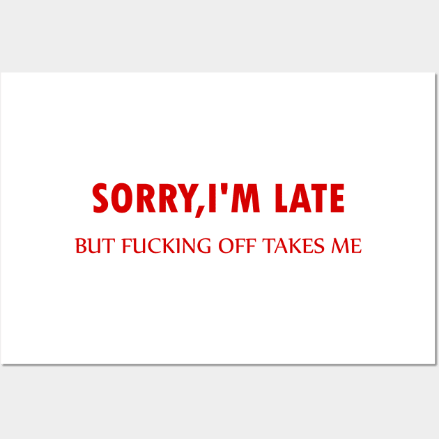 Sorry I'm Late But Fucking Off Takes Me, funny, offensive, gift idea Wall Art by Rubystor